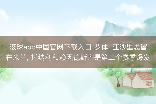 滚球app中国官网下载入口 罗体: 亚沙里思留在米兰， 托纳利和赖因德斯齐是第二个赛季爆发