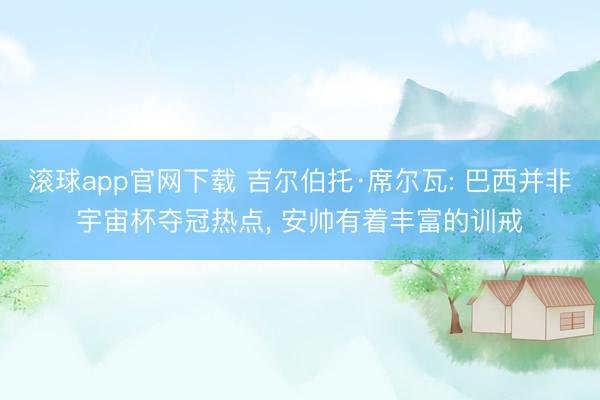 滚球app官网下载 吉尔伯托·席尔瓦: 巴西并非宇宙杯夺冠热点， 安帅有着丰富的训戒