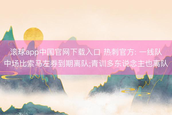 滚球app中国官网下载入口 热刺官方: 一线队中场比索马左券到期离队;青训多东说念主也离队