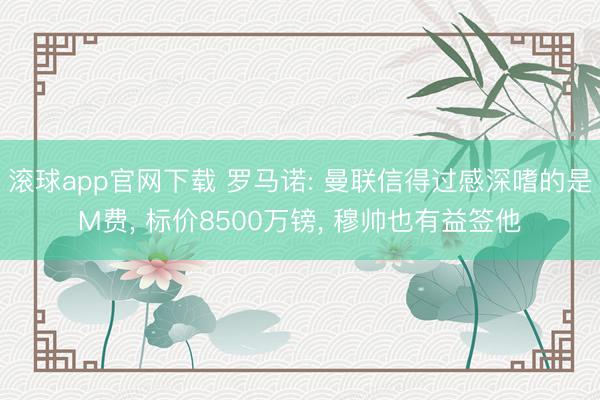 滚球app官网下载 罗马诺: 曼联信得过感深嗜的是M费, 标价8500万镑, 穆帅也有益签他