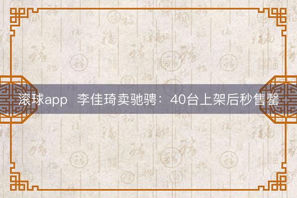 滚球app  李佳琦卖驰骋：40台上架后秒售罄