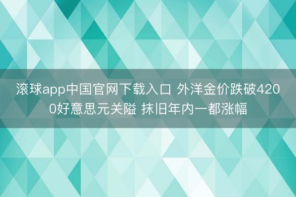 滚球app中国官网下载入口 外洋金价跌破4200好意思元关隘 抹旧年内一都涨幅