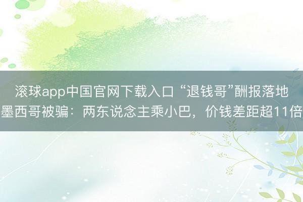 滚球app中国官网下载入口 “退钱哥”酬报落地墨西哥被骗：两东说念主乘小巴，价钱差距超11倍