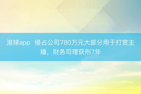 滚球app  侵占公司780万元大部分用于打赏主播，财务司理获刑7年
