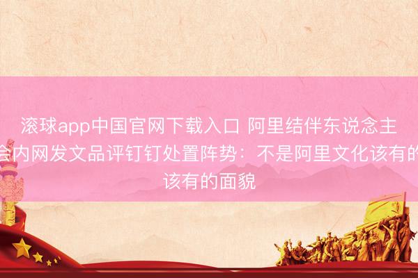 滚球app中国官网下载入口 阿里结伴东说念主委员会内网发文品评钉钉处置阵势：不是阿里文化该有的面貌