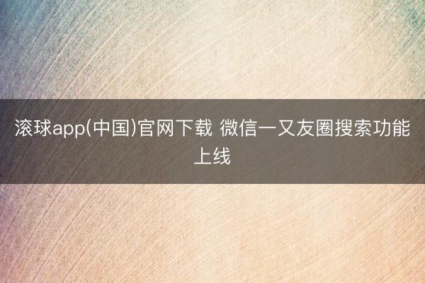 滚球app(中国)官网下载 微信一又友圈搜索功能上线