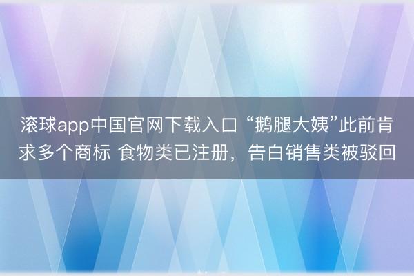 滚球app中国官网下载入口 “鹅腿大姨”此前肯求多个商标 食物类已注册，告白销售类被驳回