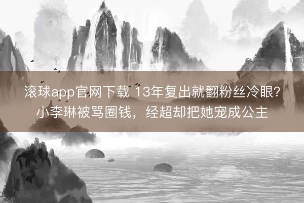 滚球app官网下载 13年复出就翻粉丝冷眼？小李琳被骂圈钱，经超却把她宠成公主