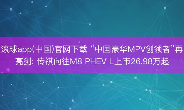 滚球app(中国)官网下载 “中国豪华MPV创领者”再亮剑: 传祺向往M8 PHEV L上市26.98万起