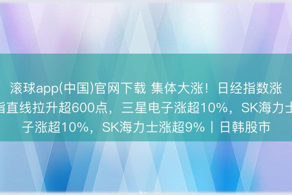 滚球app(中国)官网下载 集体大涨!日经指数涨近2600点,韩国综指直线拉升超600点,三星电子涨超10%,SK海力士涨超9%丨日韩股市