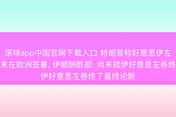 滚球app中国官网下载入口 特朗普称好意思伊左券可能本周末在欧洲签署， 伊朗酬酢部: 尚未就伊好意思左券终了最终论断