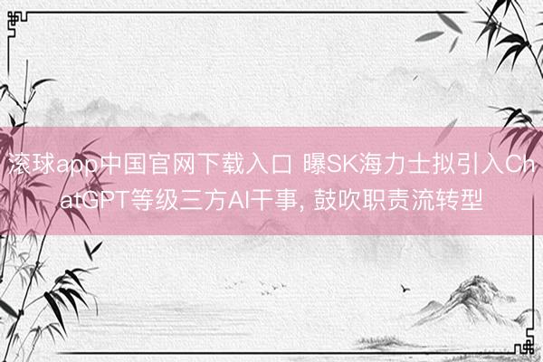 滚球app中国官网下载入口 曝SK海力士拟引入ChatGPT等级三方AI干事， 鼓吹职责流转型