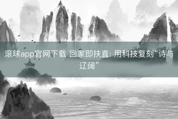 滚球app官网下载 回家即扶直: 用科技复刻“诗与辽阔”