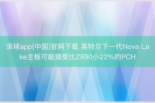 滚球app(中国)官网下载 英特尔下一代Nova Lake主板可能接受比Z890小22%的PCH