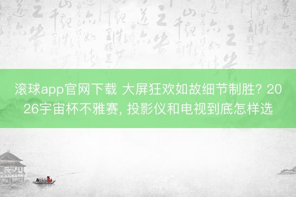 滚球app官网下载 大屏狂欢如故细节制胜? 2026宇宙杯不雅赛， 投影仪和电视到底怎样选