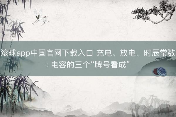 滚球app中国官网下载入口 充电、放电、时辰常数: 电容的三个“牌号看成”