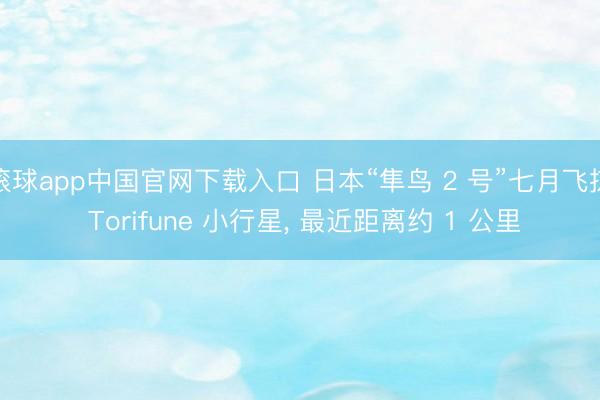 滚球app中国官网下载入口 日本“隼鸟 2 号”七月飞掠 Torifune 小行星， 最近距离约 1 公里