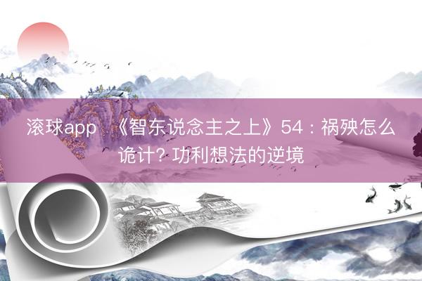 滚球app  《智东说念主之上》54 : 祸殃怎么诡计? 功利想法的逆境