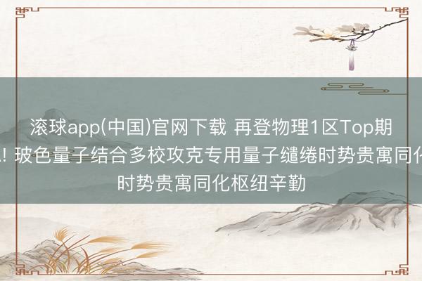 滚球app(中国)官网下载 再登物理1区Top期刊SCPMA! 玻色量子结合多校攻克专用量子缱绻时势贵寓同化枢纽辛勤