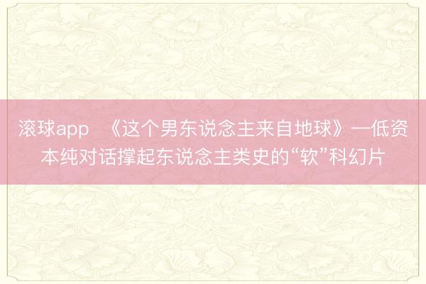 滚球app  《这个男东说念主来自地球》—低资本纯对话撑起东说念主类史的“软”科幻片