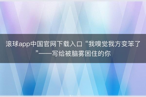 滚球app中国官网下载入口 “我嗅觉我方变笨了”——写给被脑雾困住的你
