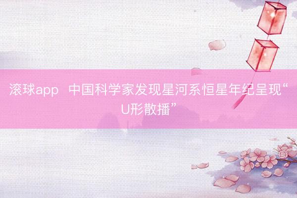 滚球app 中国科学家发现星河系恒星年纪呈现“U形散播”