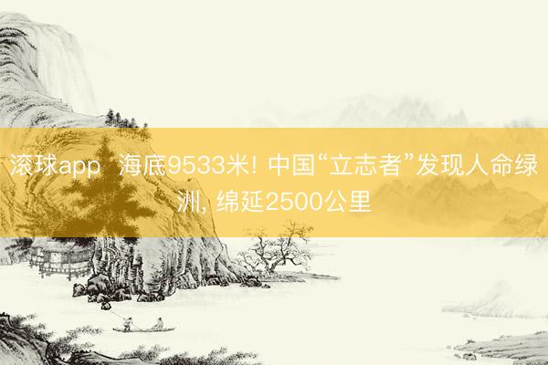 滚球app 海底9533米! 中国“立志者”发现人命绿洲, 绵延2500公里