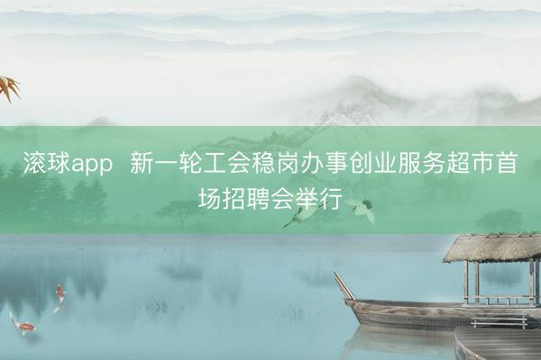 滚球app  新一轮工会稳岗办事创业服务超市首场招聘会举行