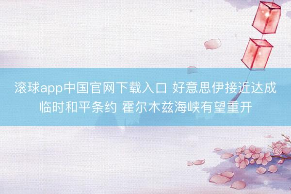 滚球app中国官网下载入口 好意思伊接近达成临时和平条约 霍尔木兹海峡有望重开