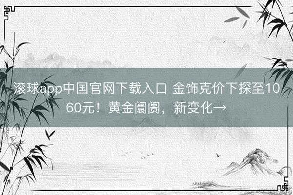 滚球app中国官网下载入口 金饰克价下探至1060元！黄金阛阓，新变化→