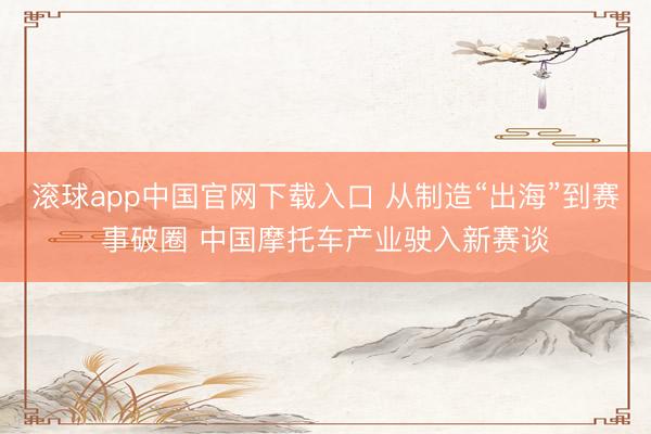 滚球app中国官网下载入口 从制造“出海”到赛事破圈 中国摩托车产业驶入新赛谈