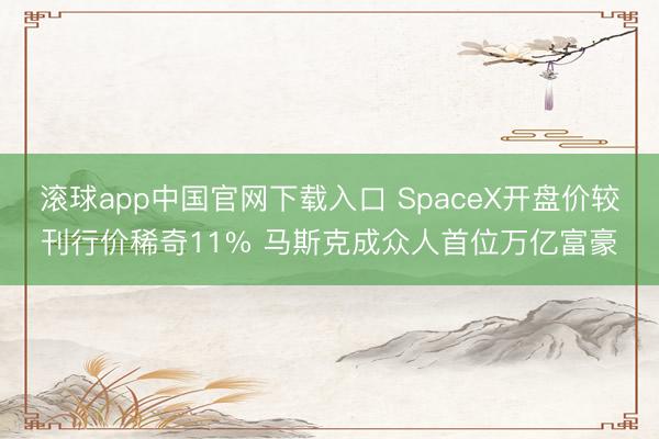 滚球app中国官网下载入口 SpaceX开盘价较刊行价稀奇11% 马斯克成众人首位万亿富豪