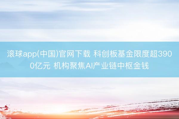 滚球app(中国)官网下载 科创板基金限度超3900亿元 机构聚焦AI产业链中枢金钱