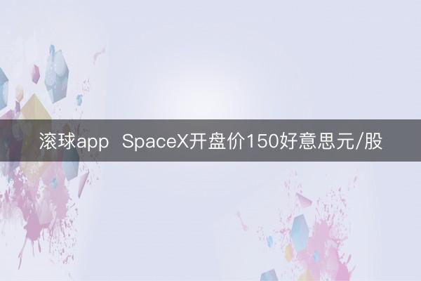 滚球app  SpaceX开盘价150好意思元/股