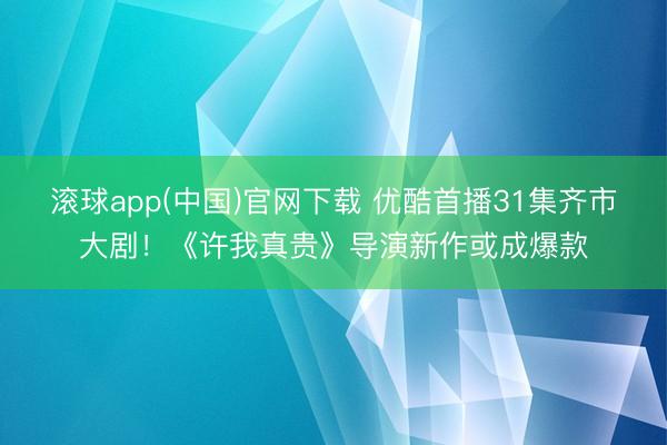 滚球app(中国)官网下载 优酷首播31集齐市大剧！《许我真贵》导演新作或成爆款