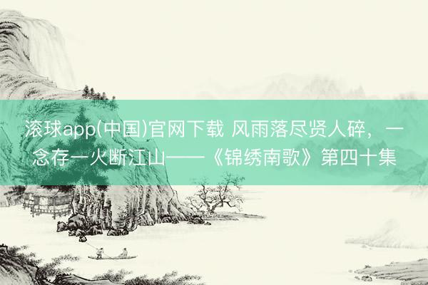 滚球app(中国)官网下载 风雨落尽贤人碎，一念存一火断江山——《锦绣南歌》第四十集