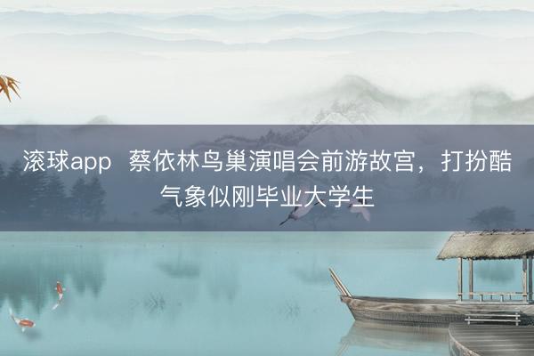 滚球app  蔡依林鸟巢演唱会前游故宫，打扮酷气象似刚毕业大学生
