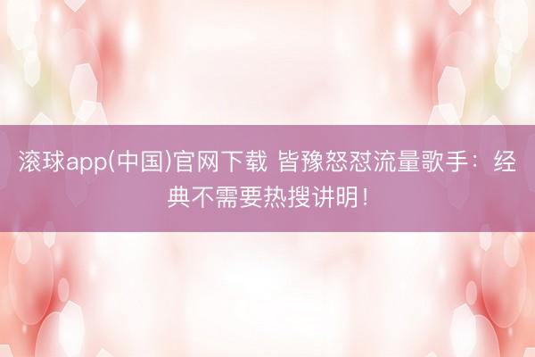 滚球app(中国)官网下载 皆豫怒怼流量歌手：经典不需要热搜讲明！