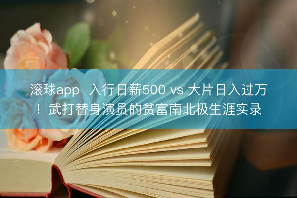 滚球app  入行日薪500 vs 大片日入过万！武打替身演员的贫富南北极生涯实录