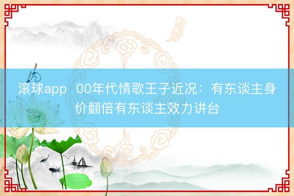 滚球app  00年代情歌王子近况：有东谈主身价翻倍有东谈主效力讲台