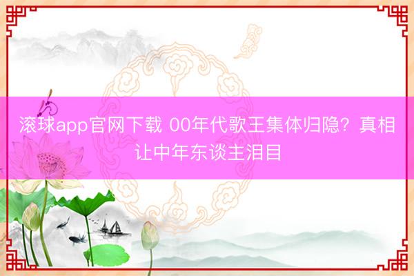 滚球app官网下载 00年代歌王集体归隐？真相让中年东谈主泪目