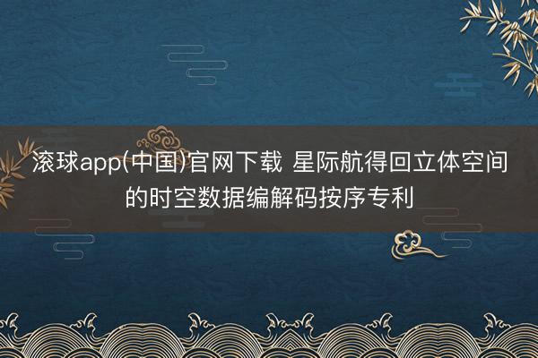 滚球app(中国)官网下载 星际航得回立体空间的时空数据编解码按序专利