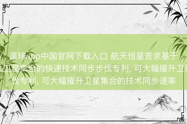滚球app中国官网下载入口 航天恒星苦求基于仿生算法的大限制低轨卫星集合的快速技术同步步伐专利， 可大幅擢升卫星集合的技术同步速率