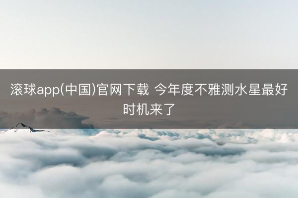 滚球app(中国)官网下载 今年度不雅测水星最好时机来了