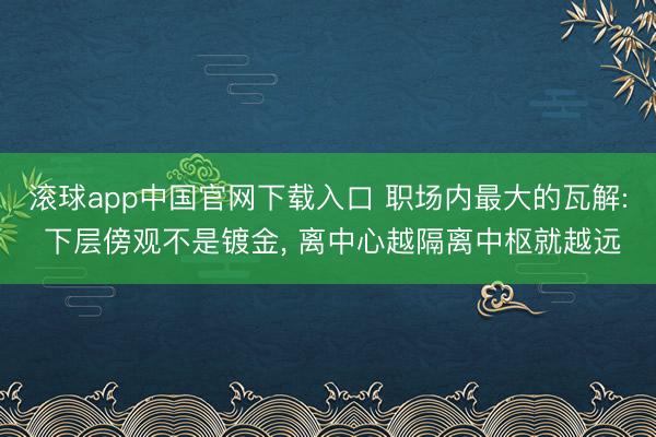 滚球app中国官网下载入口 职场内最大的瓦解: 下层傍观不是镀金， 离中心越隔离中枢就越远