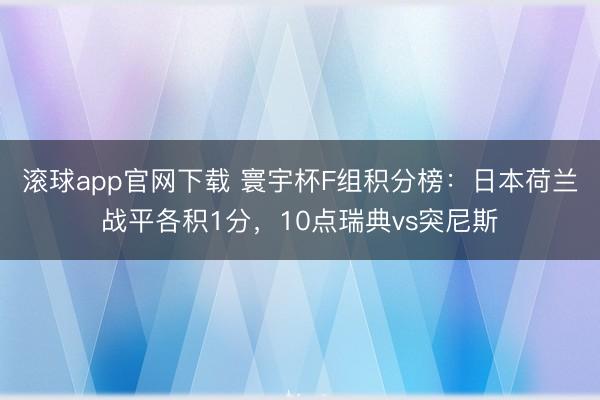 滚球app官网下载 寰宇杯F组积分榜：日本荷兰战平各积1分，10点瑞典vs突尼斯