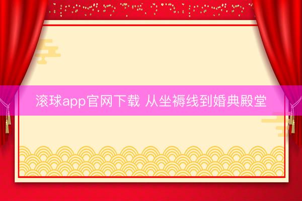 滚球app官网下载 从坐褥线到婚典殿堂