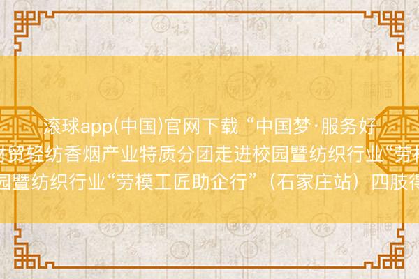 滚球app(中国)官网下载 “中国梦·服务好意思”宇宙员工宣讲团财贸轻纺香烟产业特质分团走进校园暨纺织行业“劳模工匠助企行”（石家庄站）四肢得胜举行