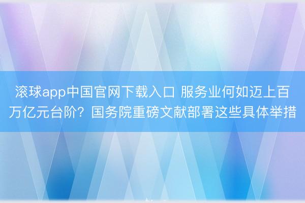 滚球app中国官网下载入口 服务业何如迈上百万亿元台阶?国务院重磅文献部署这些具体举措