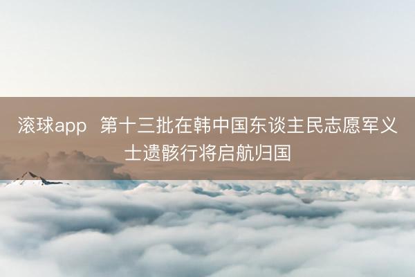 滚球app  第十三批在韩中国东谈主民志愿军义士遗骸行将启航归国